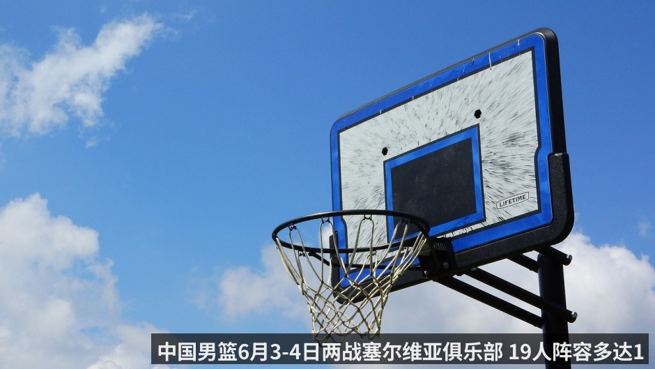 中国男篮6月3-4日两战塞尔维亚俱乐部 19人阵容多达10位后卫
