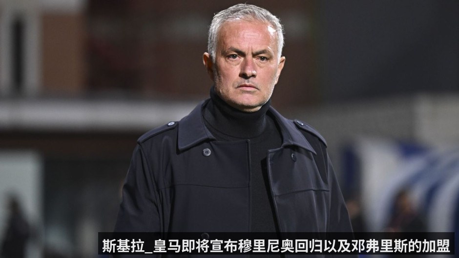 斯基拉_皇马即将宣布穆里尼奥回归以及邓弗里斯的加盟